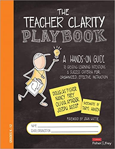 The Teacher Clarity Playbook, Grades K-12: A Hands-On Guide to Creating Learning Intentions and Success Criteria for Organized, Effective Instruction  First Edition by Douglas Fisher, Nancy Frey, Olivia Amador